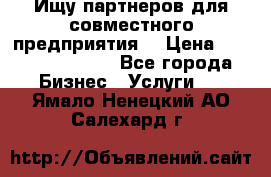 Ищу партнеров для совместного предприятия. › Цена ­ 1 000 000 000 - Все города Бизнес » Услуги   . Ямало-Ненецкий АО,Салехард г.